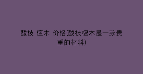 酸枝 檀木 价格(酸枝檀木是一款贵重的材料)